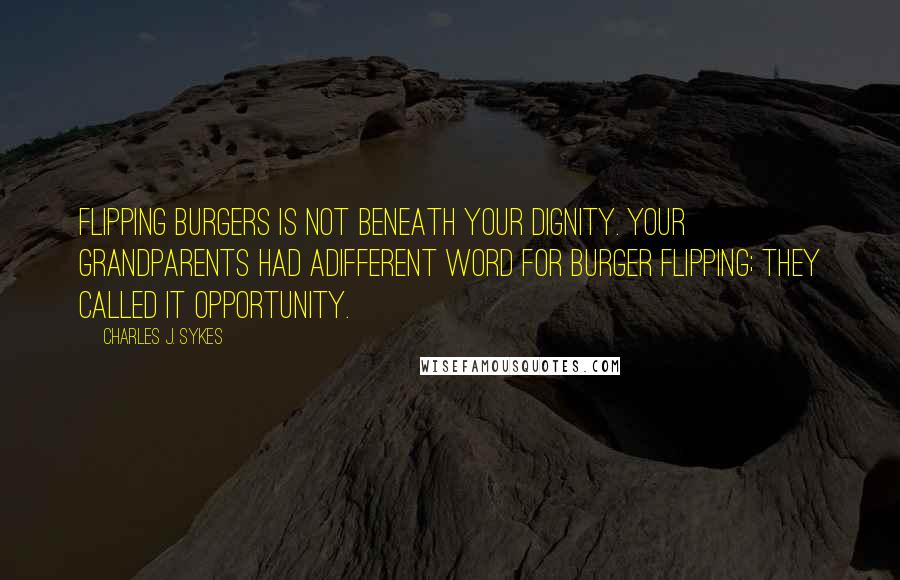 Charles J. Sykes Quotes: Flipping burgers is not beneath your dignity. Your grandparents had adifferent word for burger flipping; they called it opportunity.