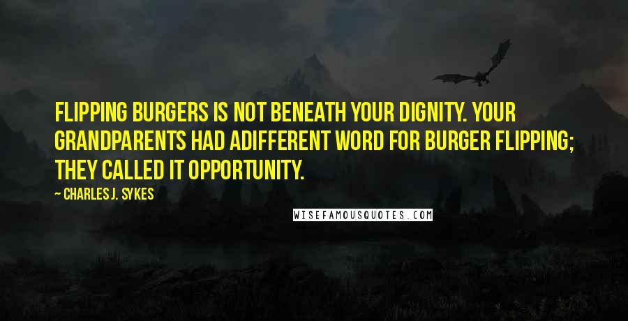 Charles J. Sykes Quotes: Flipping burgers is not beneath your dignity. Your grandparents had adifferent word for burger flipping; they called it opportunity.