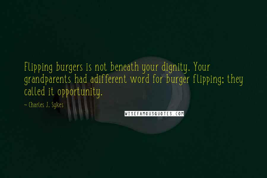 Charles J. Sykes Quotes: Flipping burgers is not beneath your dignity. Your grandparents had adifferent word for burger flipping; they called it opportunity.