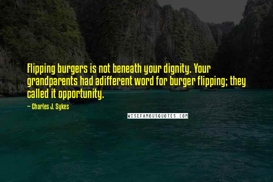 Charles J. Sykes Quotes: Flipping burgers is not beneath your dignity. Your grandparents had adifferent word for burger flipping; they called it opportunity.