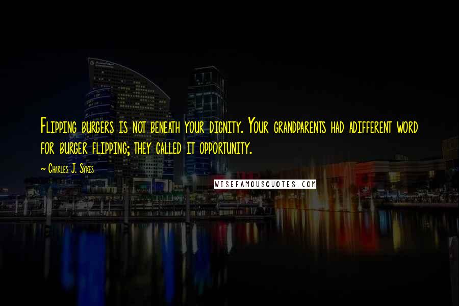 Charles J. Sykes Quotes: Flipping burgers is not beneath your dignity. Your grandparents had adifferent word for burger flipping; they called it opportunity.