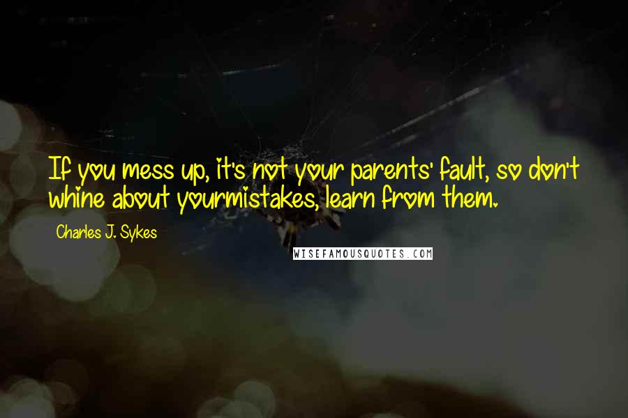 Charles J. Sykes Quotes: If you mess up, it's not your parents' fault, so don't whine about yourmistakes, learn from them.