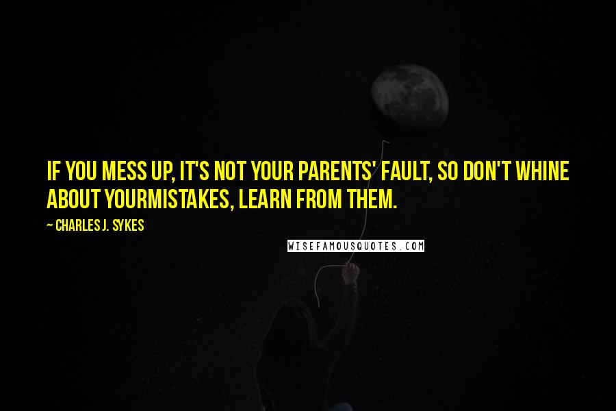 Charles J. Sykes Quotes: If you mess up, it's not your parents' fault, so don't whine about yourmistakes, learn from them.