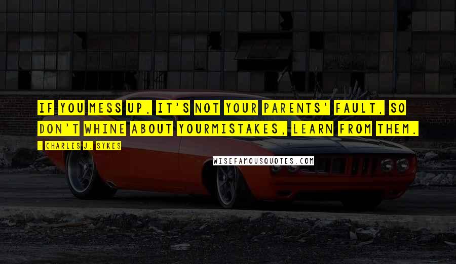 Charles J. Sykes Quotes: If you mess up, it's not your parents' fault, so don't whine about yourmistakes, learn from them.
