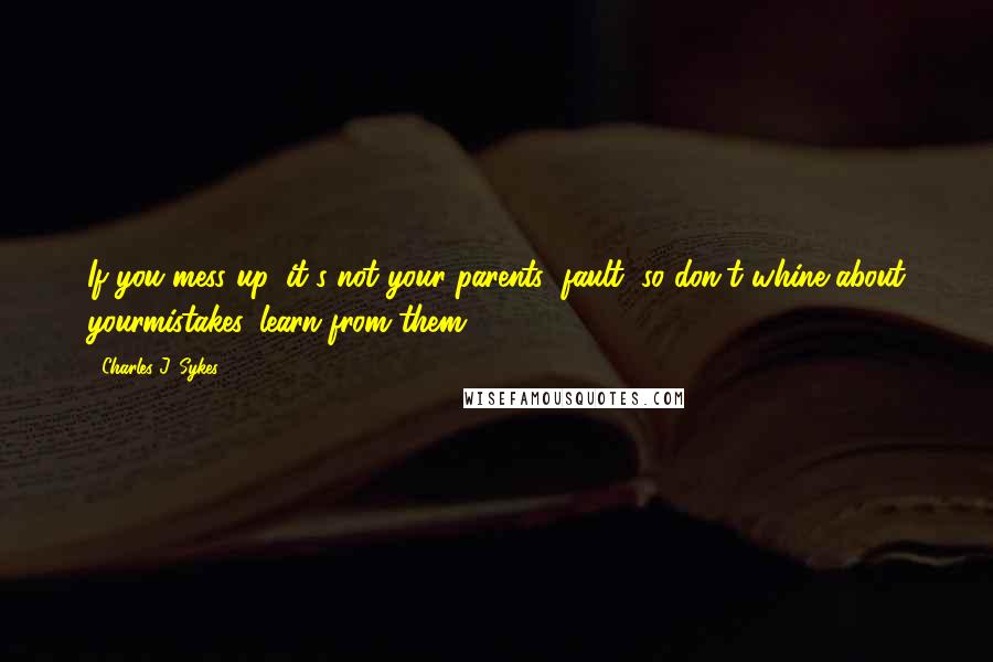 Charles J. Sykes Quotes: If you mess up, it's not your parents' fault, so don't whine about yourmistakes, learn from them.