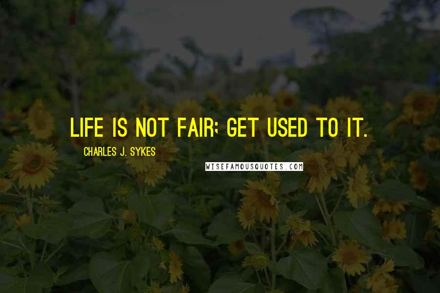 Charles J. Sykes Quotes: Life is not fair; get used to it.