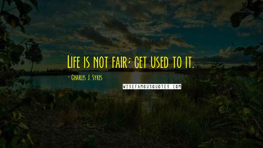 Charles J. Sykes Quotes: Life is not fair; get used to it.