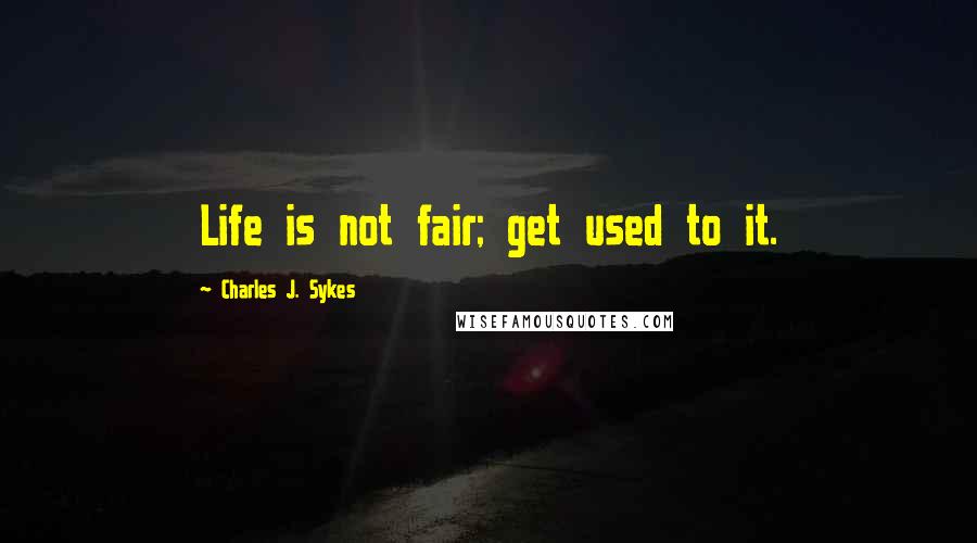 Charles J. Sykes Quotes: Life is not fair; get used to it.