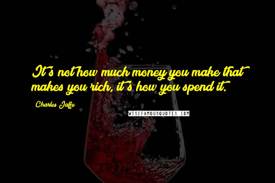 Charles Jaffe Quotes: It's not how much money you make that makes you rich, it's how you spend it.