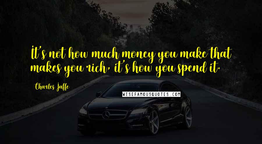 Charles Jaffe Quotes: It's not how much money you make that makes you rich, it's how you spend it.