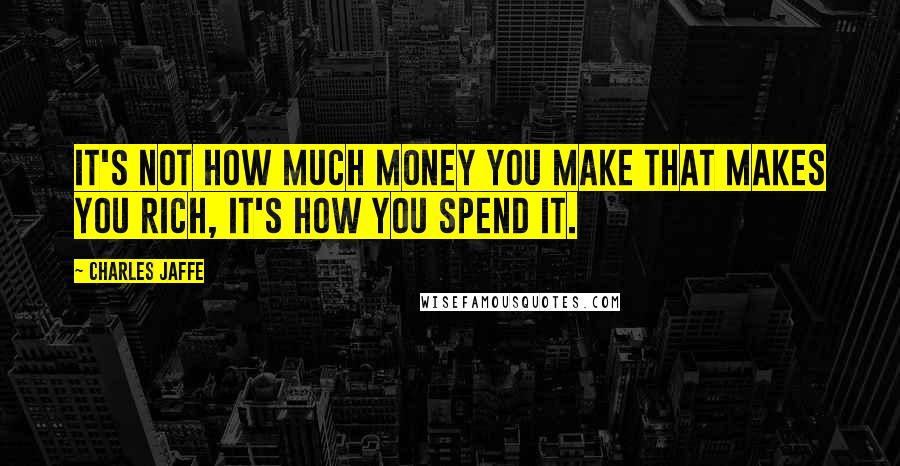 Charles Jaffe Quotes: It's not how much money you make that makes you rich, it's how you spend it.