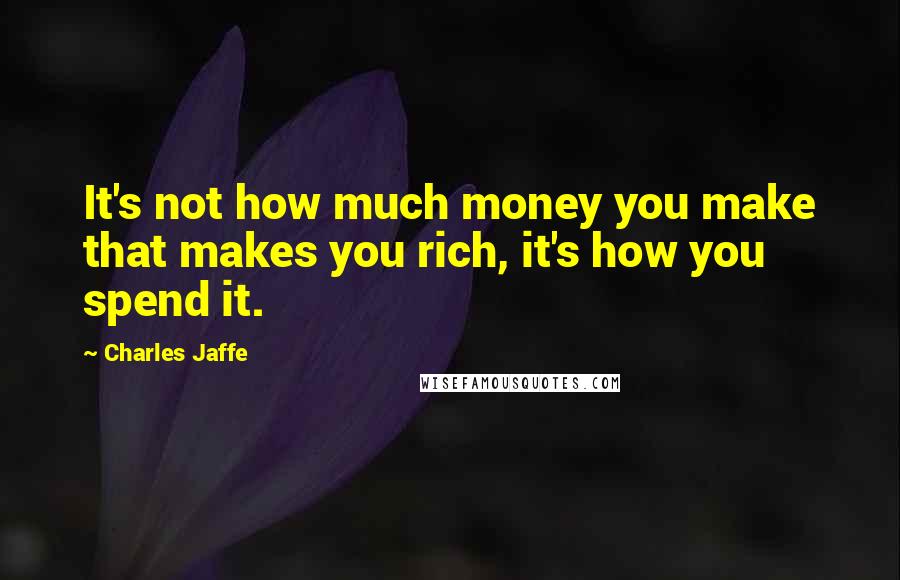 Charles Jaffe Quotes: It's not how much money you make that makes you rich, it's how you spend it.