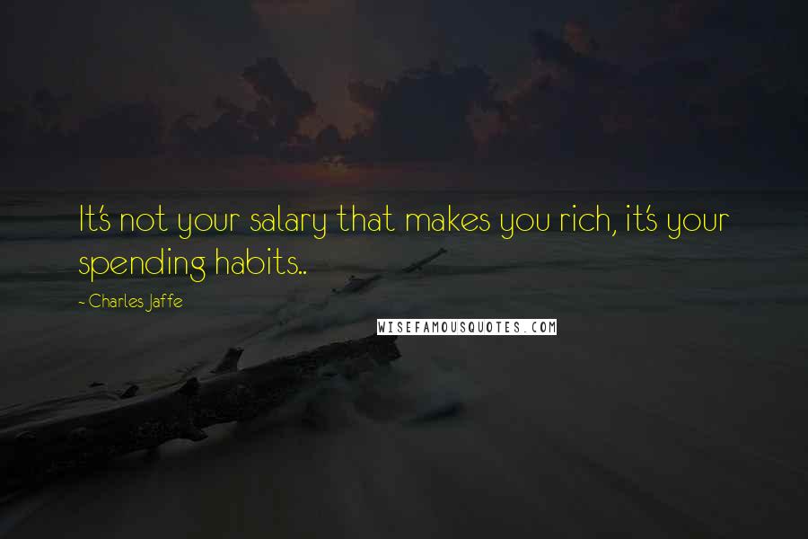 Charles Jaffe Quotes: It's not your salary that makes you rich, it's your spending habits..