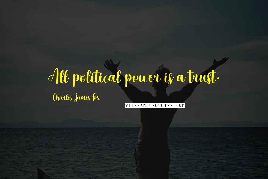 Charles James Fox Quotes: All political power is a trust.