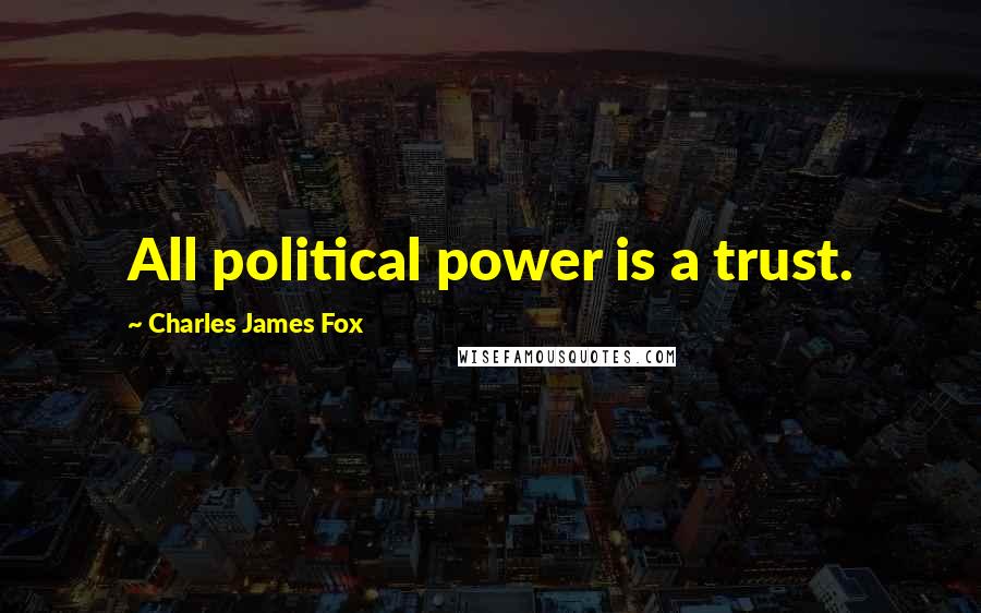 Charles James Fox Quotes: All political power is a trust.