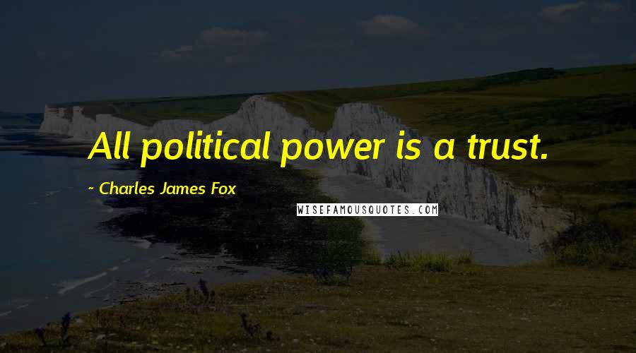 Charles James Fox Quotes: All political power is a trust.
