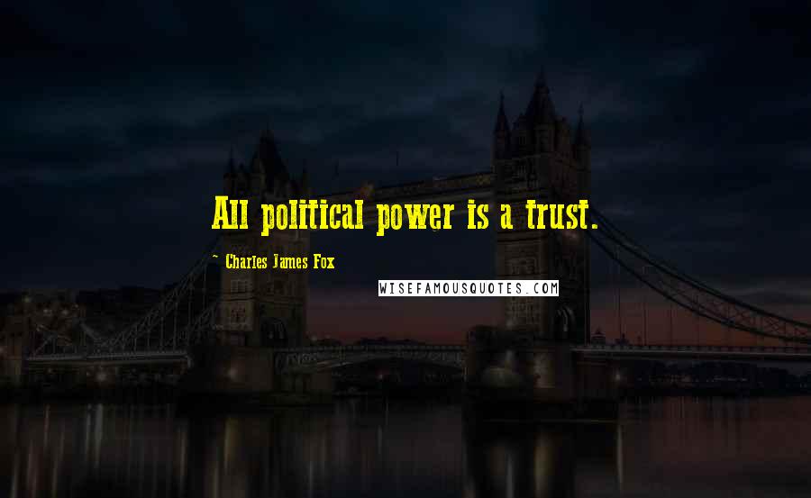 Charles James Fox Quotes: All political power is a trust.