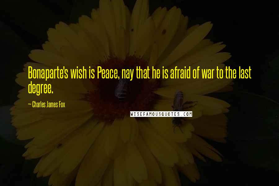 Charles James Fox Quotes: Bonaparte's wish is Peace, nay that he is afraid of war to the last degree.