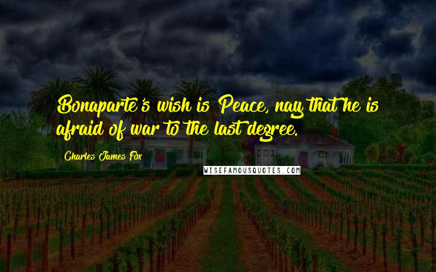 Charles James Fox Quotes: Bonaparte's wish is Peace, nay that he is afraid of war to the last degree.
