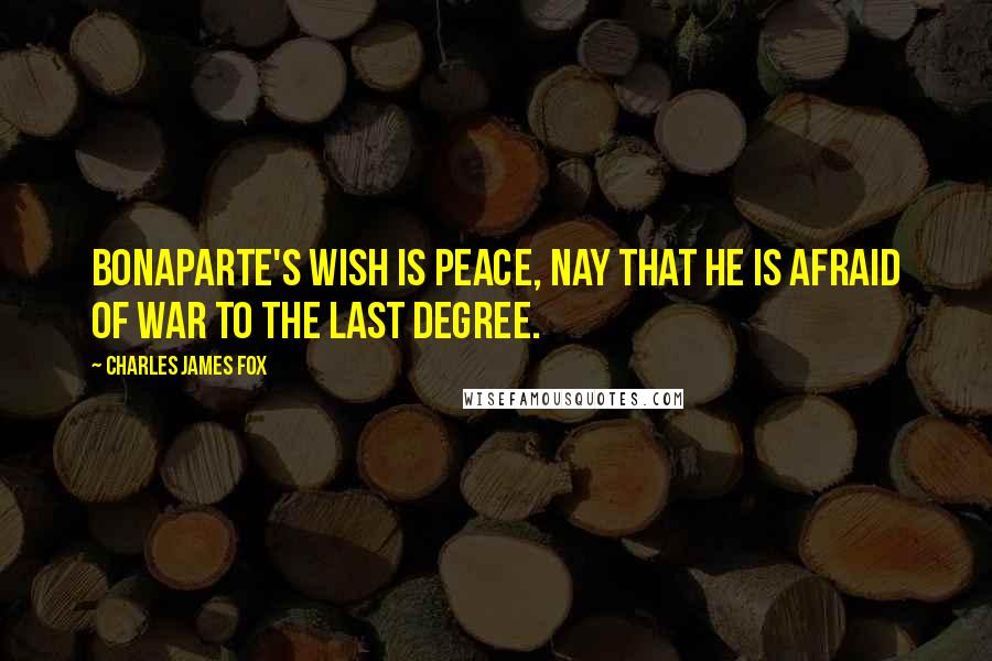 Charles James Fox Quotes: Bonaparte's wish is Peace, nay that he is afraid of war to the last degree.