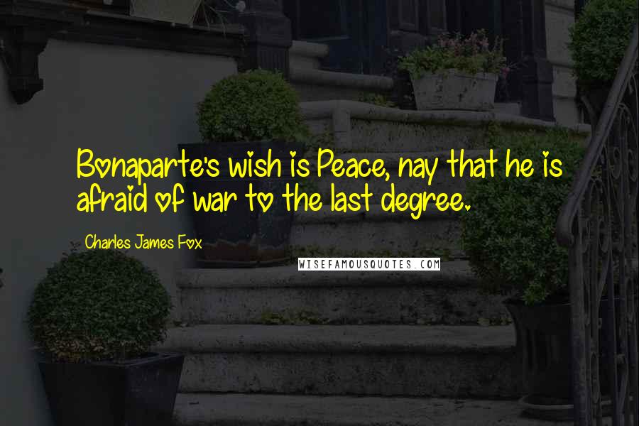 Charles James Fox Quotes: Bonaparte's wish is Peace, nay that he is afraid of war to the last degree.