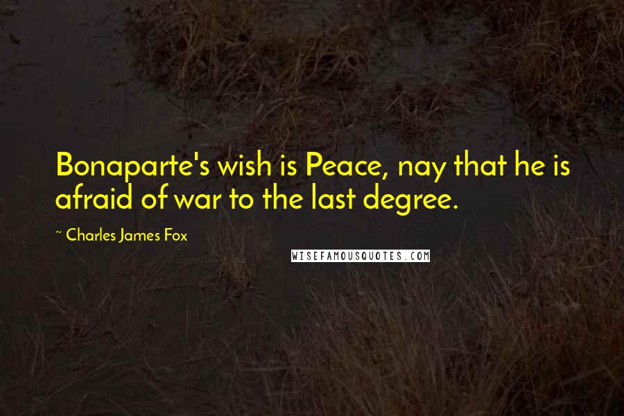 Charles James Fox Quotes: Bonaparte's wish is Peace, nay that he is afraid of war to the last degree.