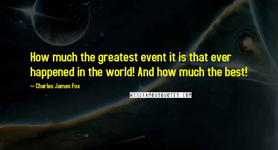 Charles James Fox Quotes: How much the greatest event it is that ever happened in the world! And how much the best!