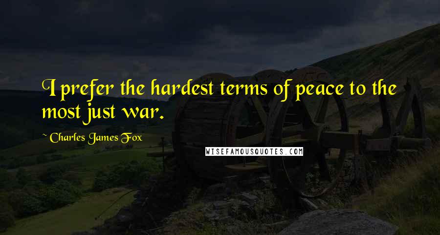 Charles James Fox Quotes: I prefer the hardest terms of peace to the most just war.