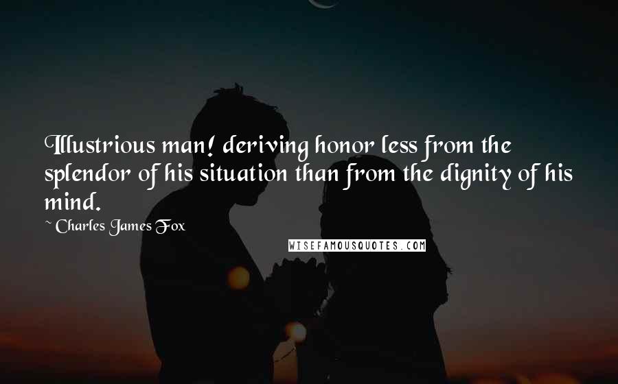 Charles James Fox Quotes: Illustrious man! deriving honor less from the splendor of his situation than from the dignity of his mind.