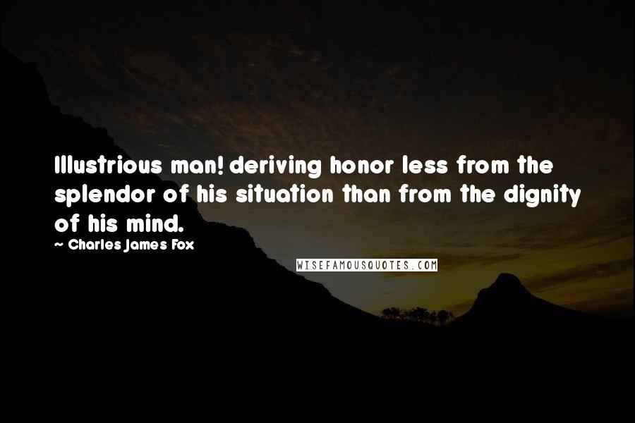 Charles James Fox Quotes: Illustrious man! deriving honor less from the splendor of his situation than from the dignity of his mind.