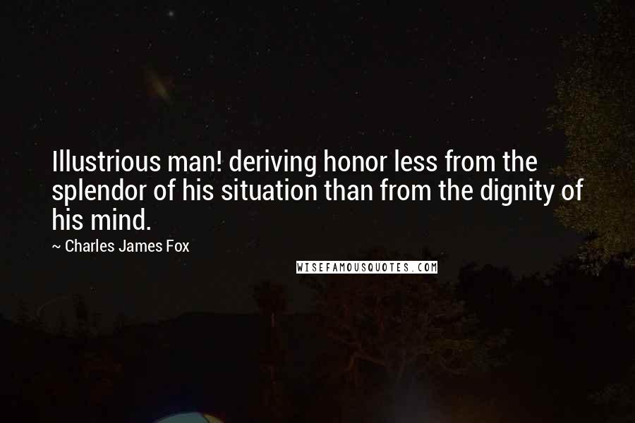 Charles James Fox Quotes: Illustrious man! deriving honor less from the splendor of his situation than from the dignity of his mind.