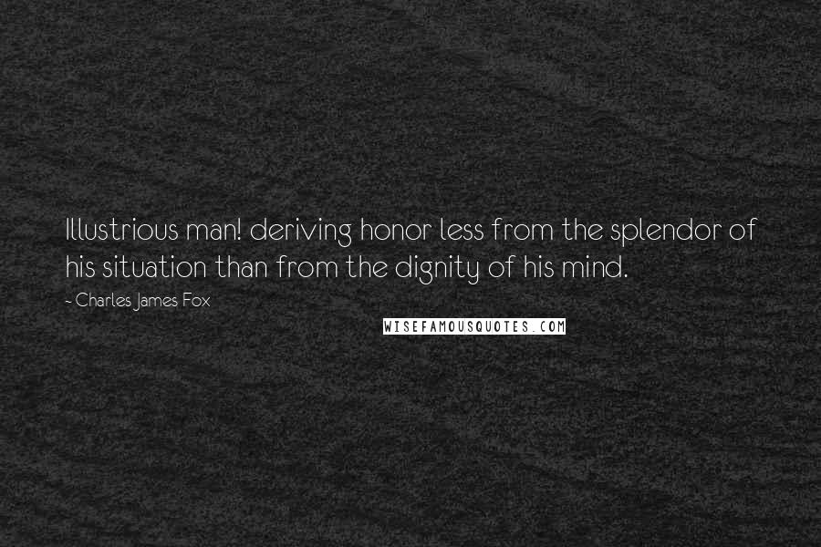 Charles James Fox Quotes: Illustrious man! deriving honor less from the splendor of his situation than from the dignity of his mind.