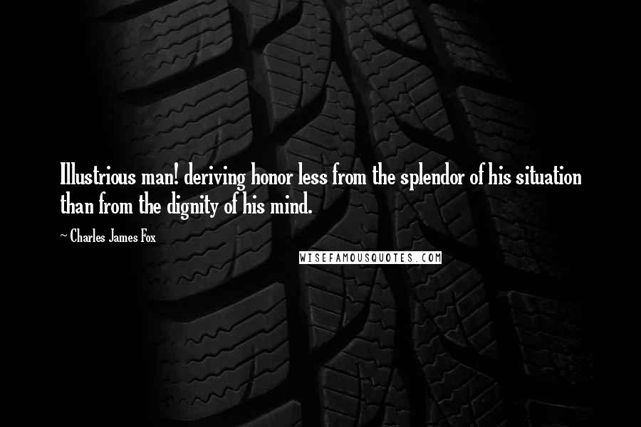 Charles James Fox Quotes: Illustrious man! deriving honor less from the splendor of his situation than from the dignity of his mind.