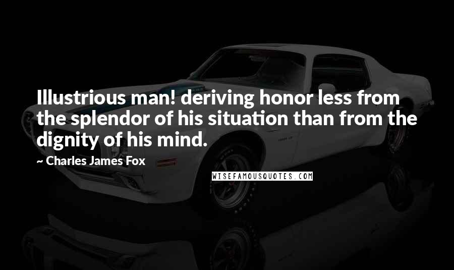 Charles James Fox Quotes: Illustrious man! deriving honor less from the splendor of his situation than from the dignity of his mind.