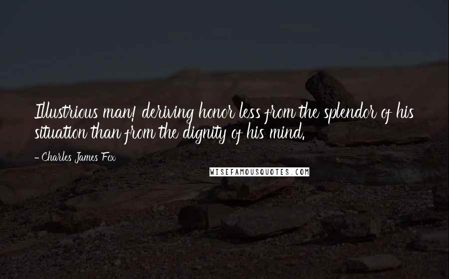 Charles James Fox Quotes: Illustrious man! deriving honor less from the splendor of his situation than from the dignity of his mind.