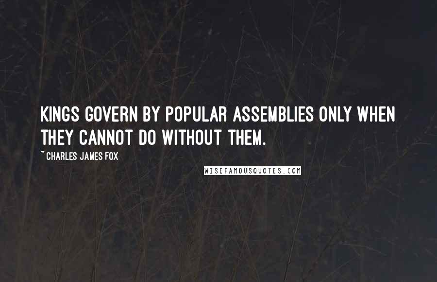 Charles James Fox Quotes: Kings govern by popular assemblies only when they cannot do without them.