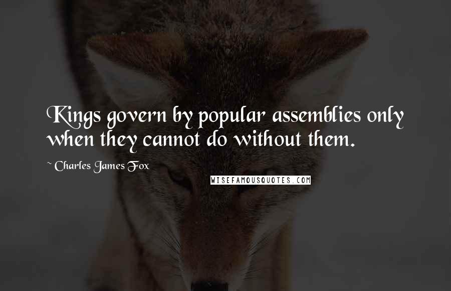 Charles James Fox Quotes: Kings govern by popular assemblies only when they cannot do without them.