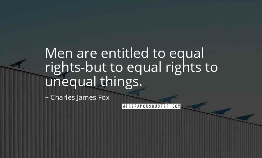 Charles James Fox Quotes: Men are entitled to equal rights-but to equal rights to unequal things.