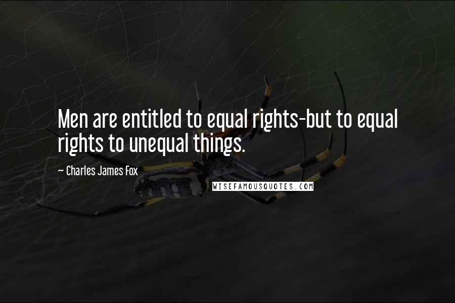 Charles James Fox Quotes: Men are entitled to equal rights-but to equal rights to unequal things.