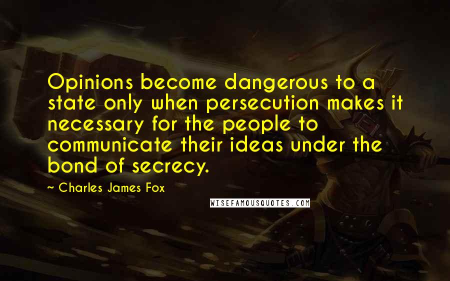 Charles James Fox Quotes: Opinions become dangerous to a state only when persecution makes it necessary for the people to communicate their ideas under the bond of secrecy.