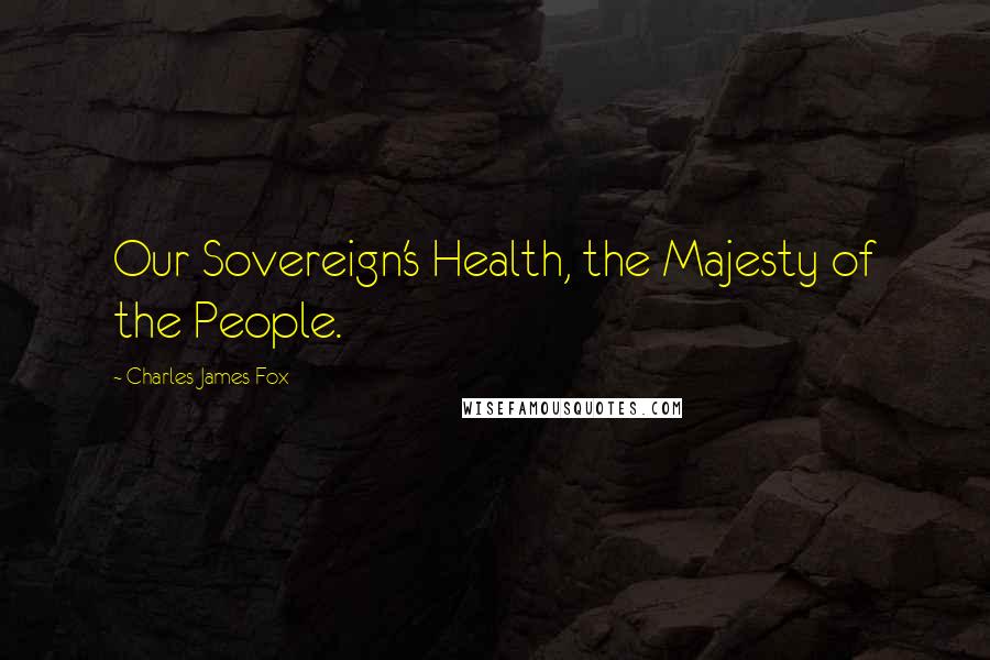 Charles James Fox Quotes: Our Sovereign's Health, the Majesty of the People.