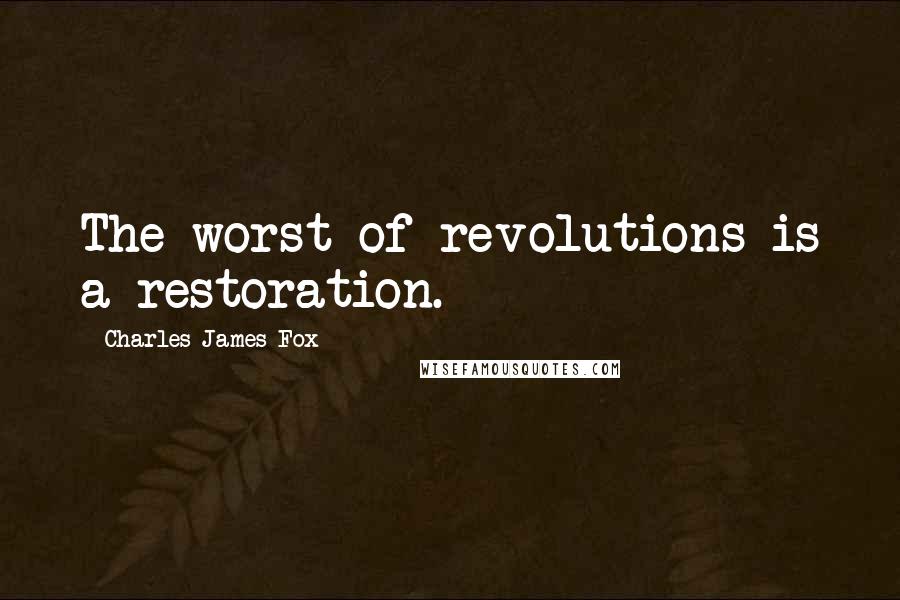 Charles James Fox Quotes: The worst of revolutions is a restoration.