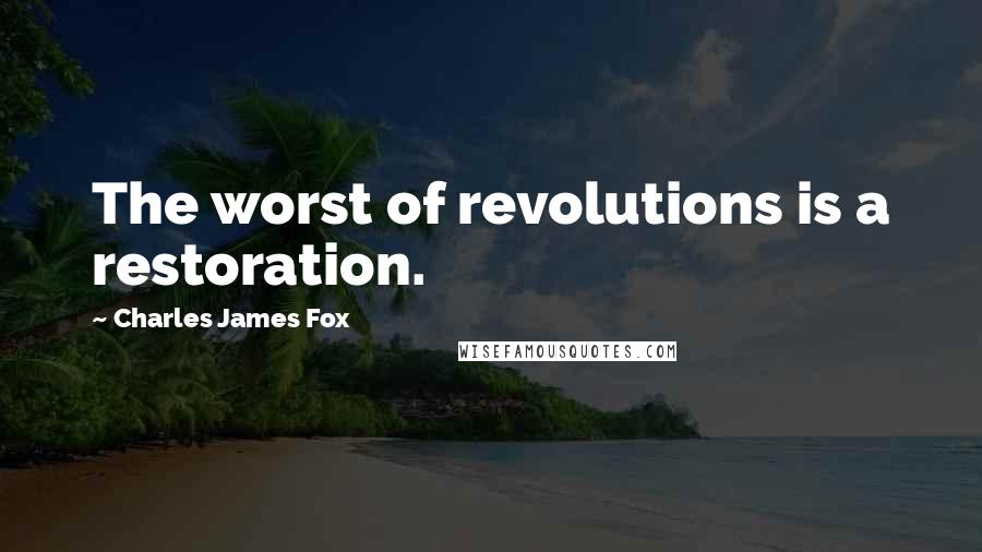 Charles James Fox Quotes: The worst of revolutions is a restoration.