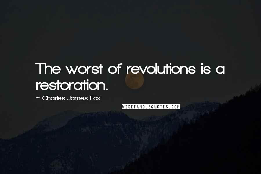 Charles James Fox Quotes: The worst of revolutions is a restoration.