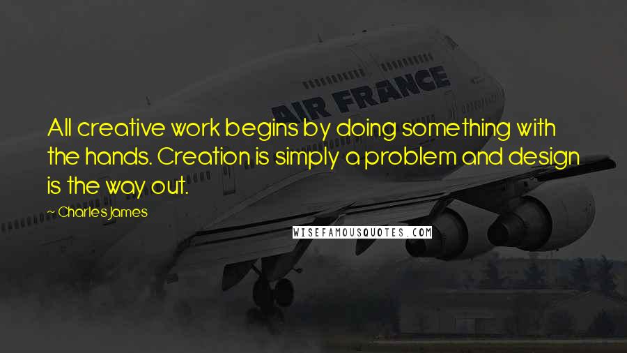 Charles James Quotes: All creative work begins by doing something with the hands. Creation is simply a problem and design is the way out.