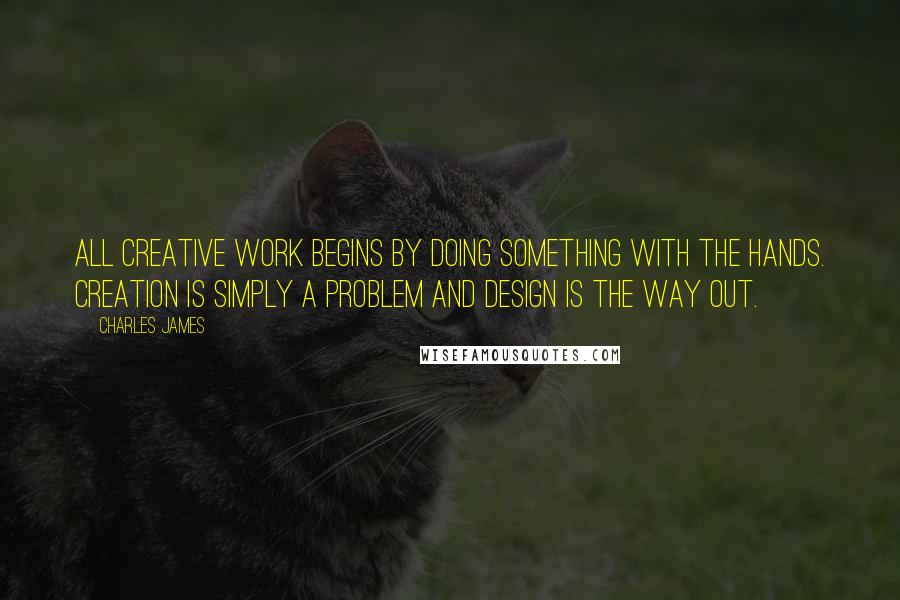 Charles James Quotes: All creative work begins by doing something with the hands. Creation is simply a problem and design is the way out.