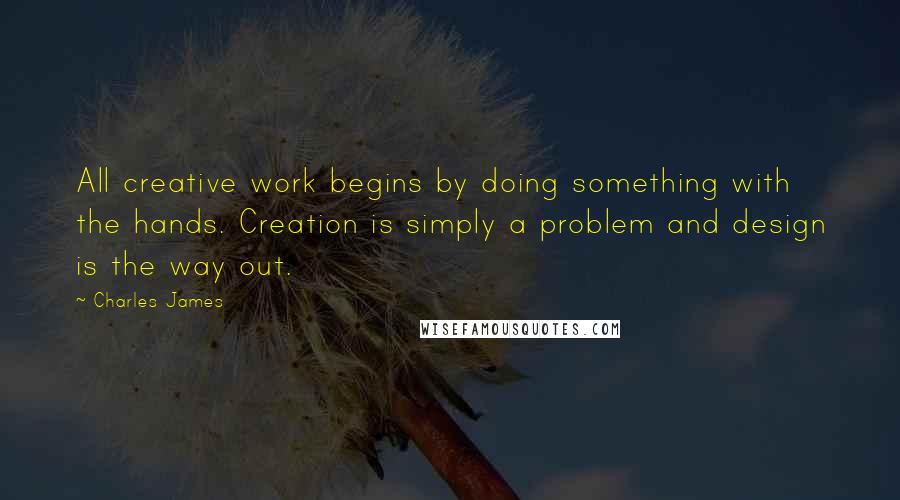 Charles James Quotes: All creative work begins by doing something with the hands. Creation is simply a problem and design is the way out.