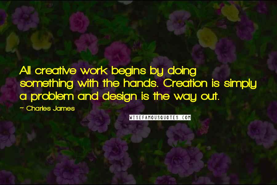 Charles James Quotes: All creative work begins by doing something with the hands. Creation is simply a problem and design is the way out.