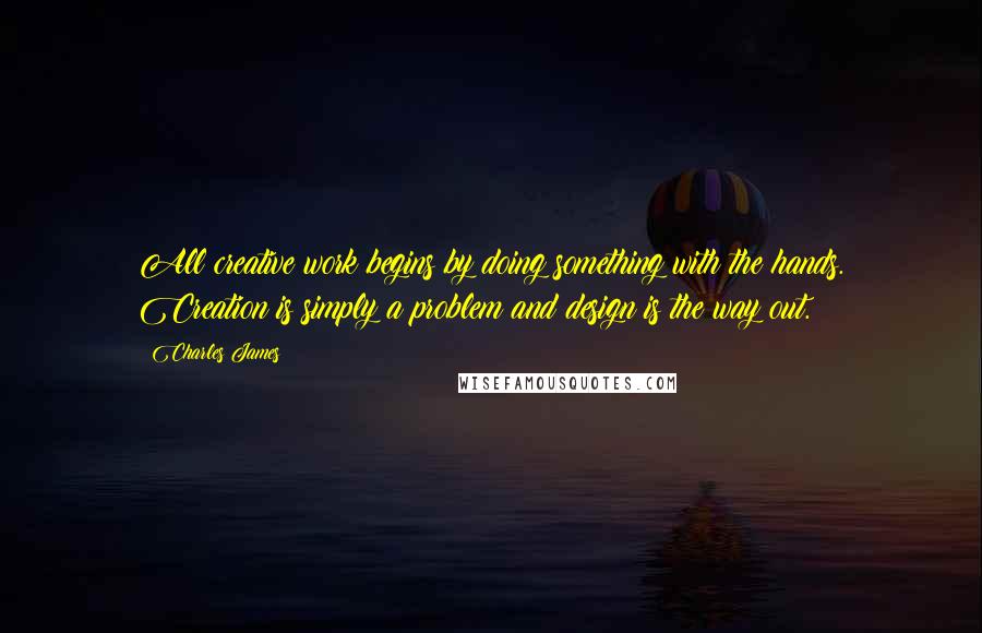 Charles James Quotes: All creative work begins by doing something with the hands. Creation is simply a problem and design is the way out.