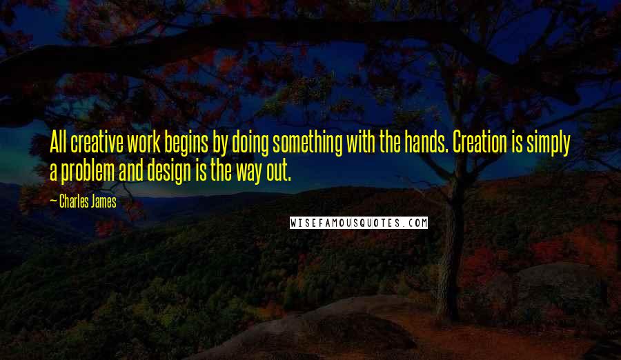 Charles James Quotes: All creative work begins by doing something with the hands. Creation is simply a problem and design is the way out.
